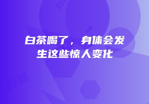 白茶喝了，身体会发生这些惊人变化
