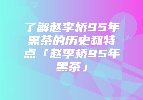 了解赵李桥95年黑茶的历史和特点「赵李桥95年黑茶」