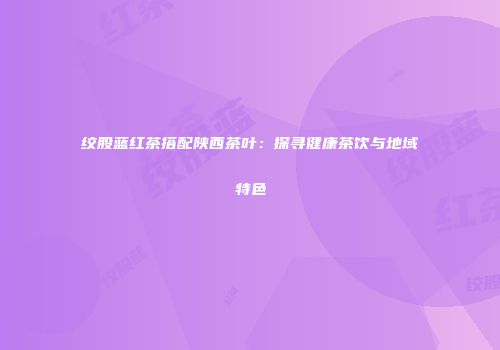绞股蓝红茶搭配陕西茶叶：探寻健康茶饮与地域特色