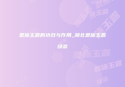 恩施玉露的功效与作用_湖北恩施玉露绿茶