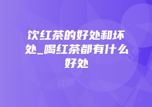 饮红茶的好处和坏处_喝红茶都有什么好处