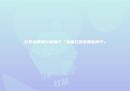 红茶品牌排行榜国产「高端红茶有哪些牌子」