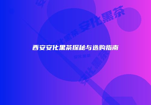 西安安化黑茶探秘与选购指南
