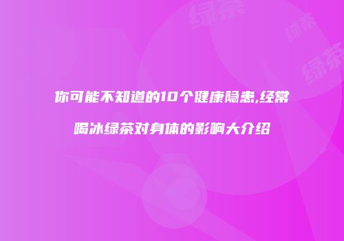 你可能不知道的10个健康隐患,经常喝冰绿茶对身体的影响大介绍