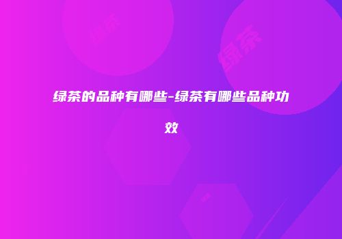绿茶的品种有哪些-绿茶有哪些品种功效