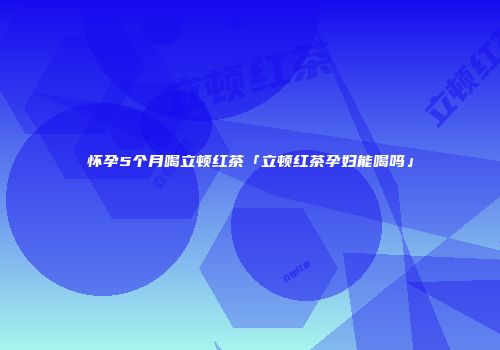 怀孕5个月喝立顿红茶「立顿红茶孕妇能喝吗」
