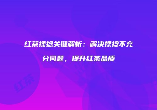 红茶揉捻关键解析：解决揉捻不充分问题，提升红茶品质