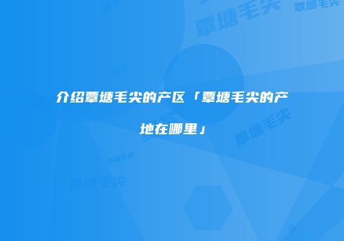 介绍覃塘毛尖的产区「覃塘毛尖的产地在哪里」
