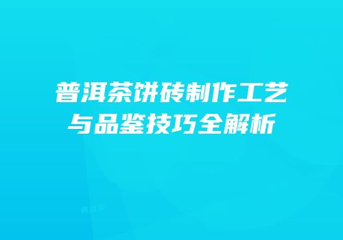 普洱茶饼砖制作工艺与品鉴技巧全解析