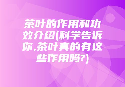 茶叶的作用和功效介绍(科学告诉你,茶叶真的有这些作用吗?)