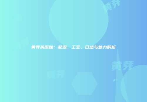 黄芽茶探秘：起源、工艺、口感与魅力解析