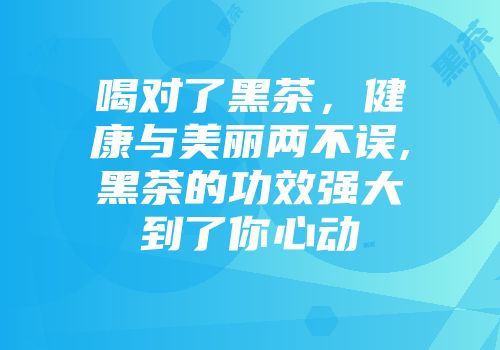 喝对了黑茶，健康与美丽两不误,黑茶的功效强大到了你心动