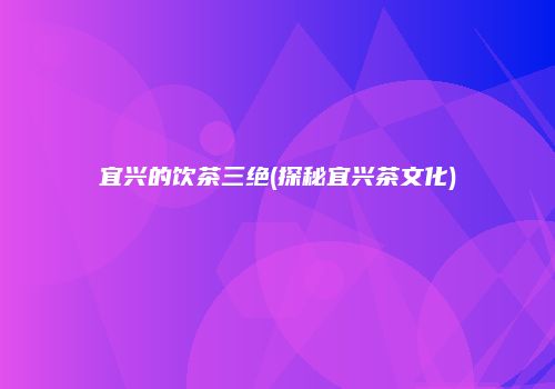 宜兴的饮茶三绝(探秘宜兴茶文化)