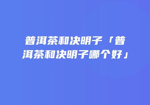 普洱茶和决明子「普洱茶和决明子哪个好」