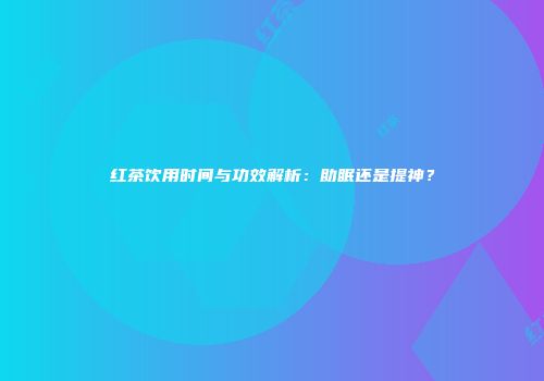 红茶饮用时间与功效解析：助眠还是提神？