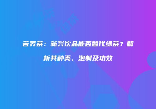 苦荞茶：新兴饮品能否替代绿茶？解析其种类、泡制及功效
