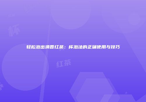 轻松泡出清香红茶：杯泡法的正确使用与技巧