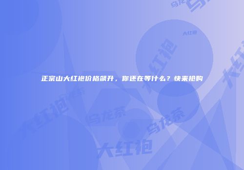 正宗山大红袍价格飙升，你还在等什么？快来抢购