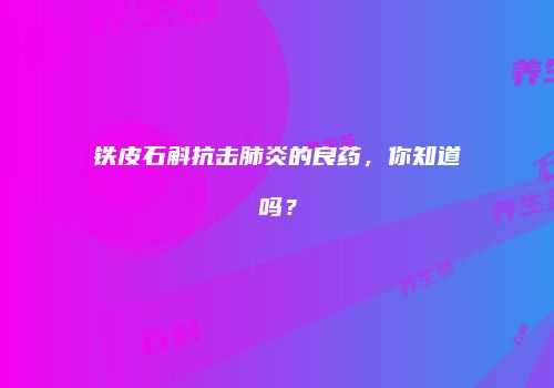 铁皮石斛抗击肺炎的良药，你知道吗？