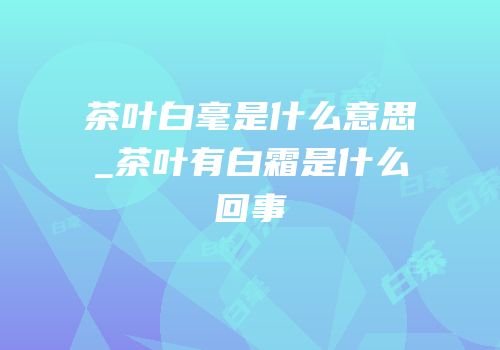 茶叶白毫是什么意思_茶叶有白霜是什么回事