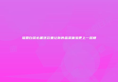 福鼎白茶必备这款壶让你的品茶体验更上一层楼
