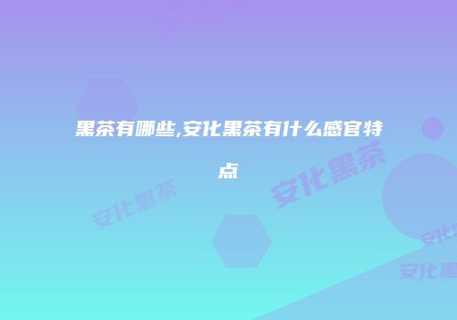 黑茶有哪些,安化黑茶有什么感官特点