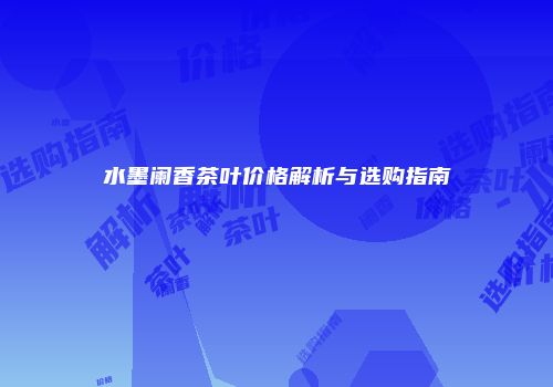 水墨阑香茶叶价格解析与选购指南