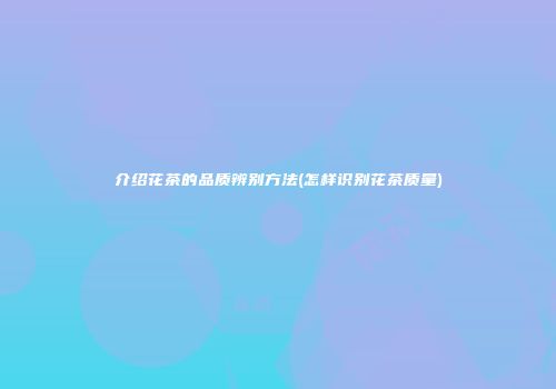 介绍花茶的品质辨别方法(怎样识别花茶质量)