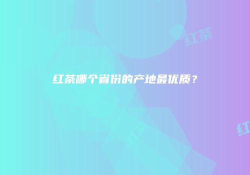 红茶哪个省份的产地最优质？