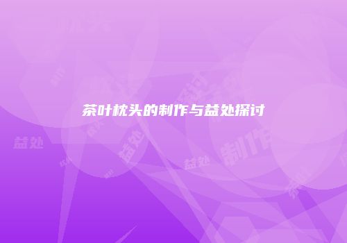 茶叶枕头的制作与益处探讨