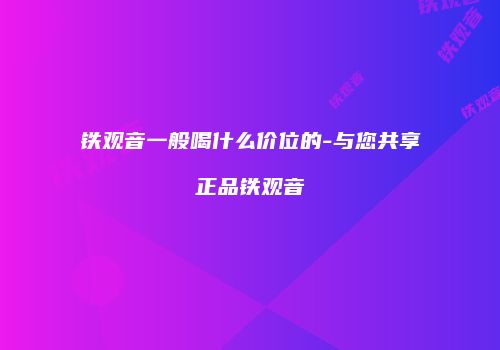 铁观音一般喝什么价位的-与您共享正品铁观音