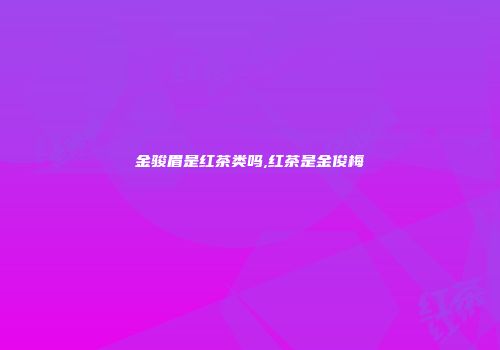 金骏眉是红茶类吗,红茶是金俊梅