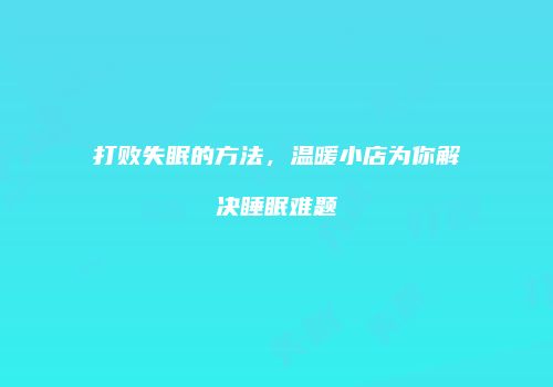 打败失眠的方法，温暖小店为你解决睡眠难题