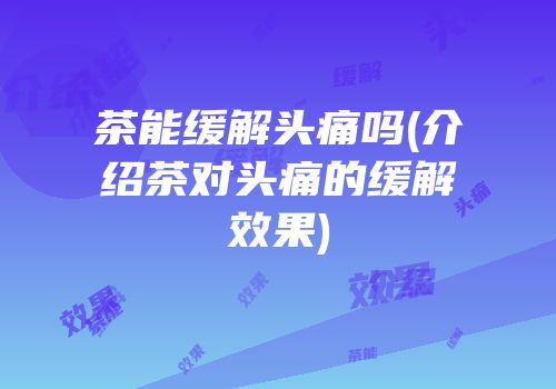 茶能缓解头痛吗(介绍茶对头痛的缓解效果)