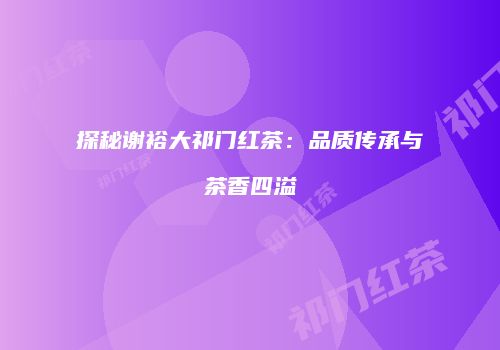 探秘谢裕大祁门红茶：品质传承与茶香四溢