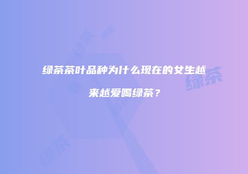 绿茶茶叶品种为什么现在的女生越来越爱喝绿茶？