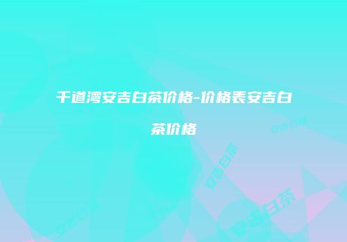 千道湾安吉白茶价格-价格表安吉白茶价格