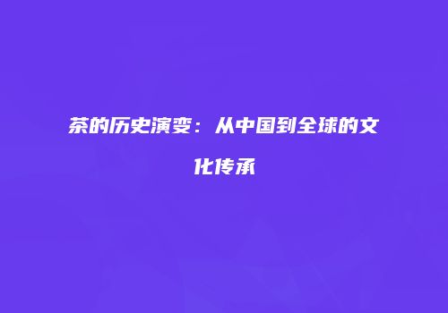 茶的历史演变：从中国到全球的文化传承