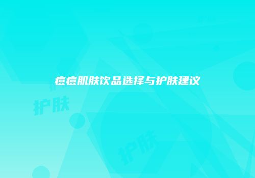 痘痘肌肤饮品选择与护肤建议