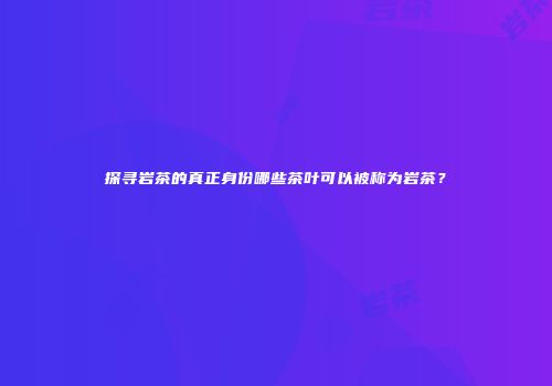 探寻岩茶的真正身份哪些茶叶可以被称为岩茶？