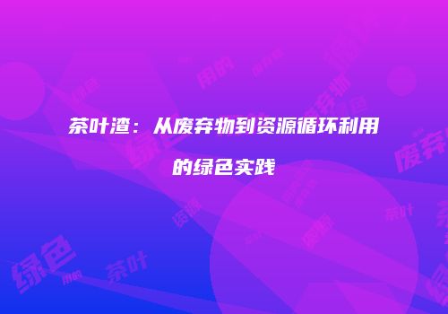 茶叶渣：从废弃物到资源循环利用的绿色实践