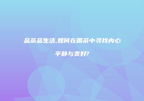 品茶品生活,如何在喝茶中寻找内心平静与美好?