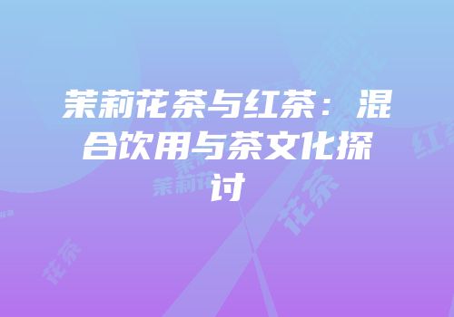 茉莉花茶与红茶：混合饮用与茶文化探讨