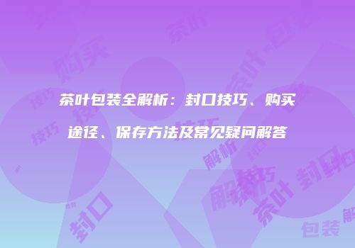 茶叶包装全解析：封口技巧、购买途径、保存方法及常见疑问解答