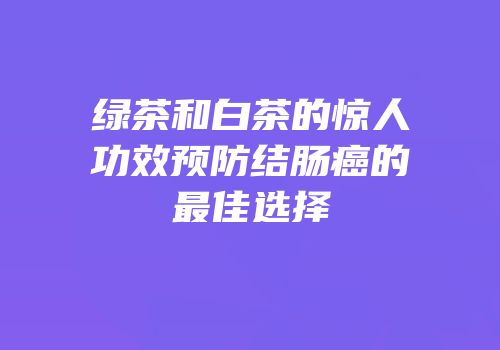 绿茶和白茶的惊人功效预防结肠癌的最佳选择