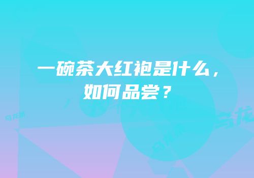 一碗茶大红袍是什么，如何品尝？