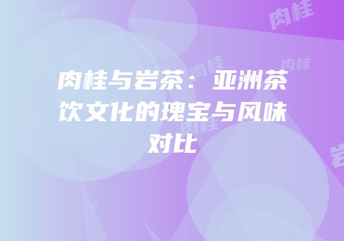 肉桂与岩茶：亚洲茶饮文化的瑰宝与风味对比