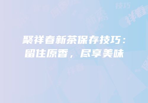 聚祥春新茶保存技巧：留住原香，尽享美味