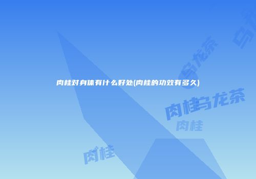 肉桂对身体有什么好处(肉桂的功效有多久)