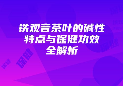 铁观音茶叶的碱性特点与保健功效全解析